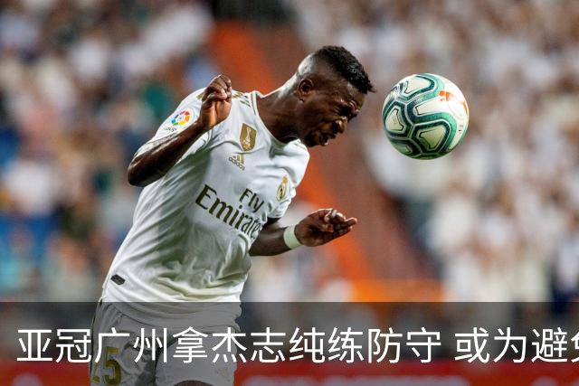 亚冠广州拿杰志纯练防守 或为避免重蹈国安覆辙？